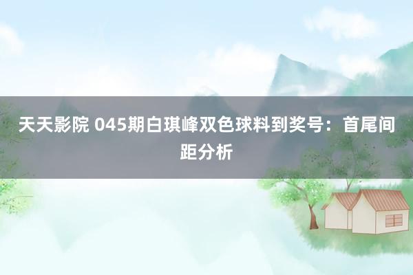 天天影院 045期白琪峰双色球料到奖号：首尾间距分析
