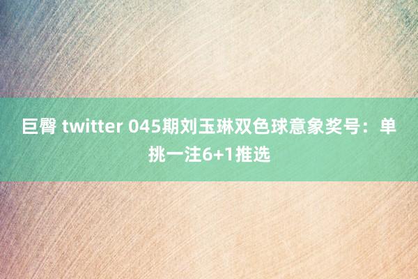 巨臀 twitter 045期刘玉琳双色球意象奖号：单挑一注6+1推选