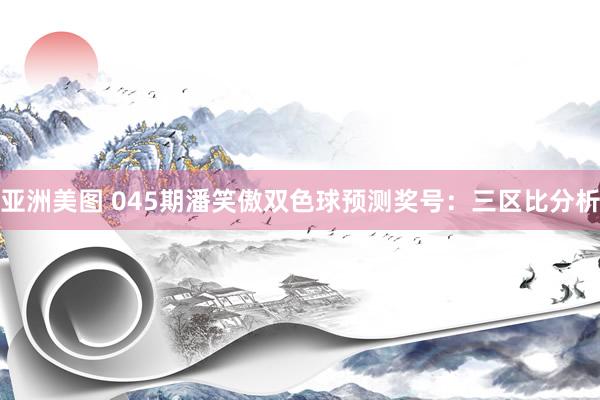 亚洲美图 045期潘笑傲双色球预测奖号：三区比分析