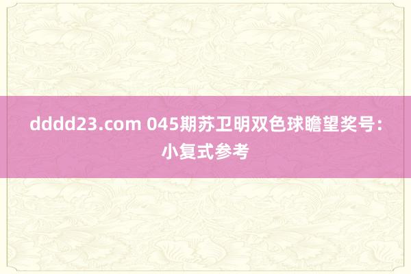 dddd23.com 045期苏卫明双色球瞻望奖号：小复式参考