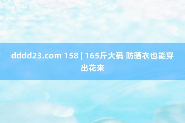 dddd23.com 158 | 165斤大码 防晒衣也能穿出花来