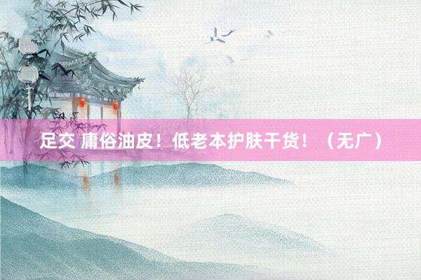 足交 庸俗油皮！低老本护肤干货！（无广）