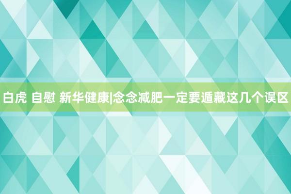 白虎 自慰 新华健康|念念减肥一定要遁藏这几个误区