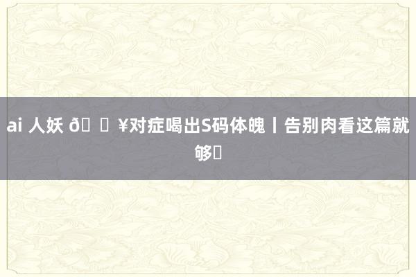 ai 人妖 🔥对症喝出S码体魄丨告别肉看这篇就够❗