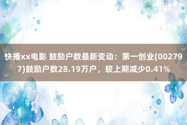 快播xx电影 鼓励户数最新变动：第一创业(002797)鼓励户数28.19万户，较上期减少0.41%