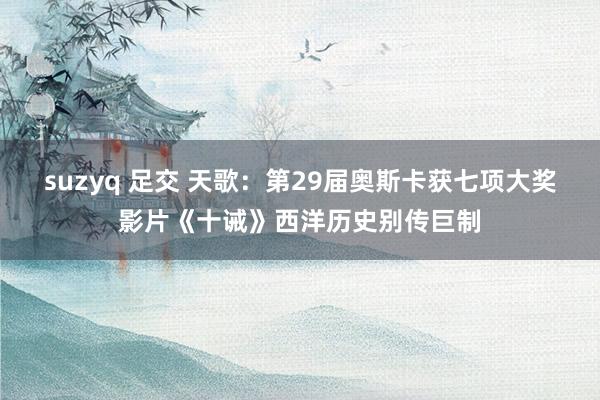 suzyq 足交 天歌：第29届奥斯卡获七项大奖影片《十诫》西洋历史别传巨制