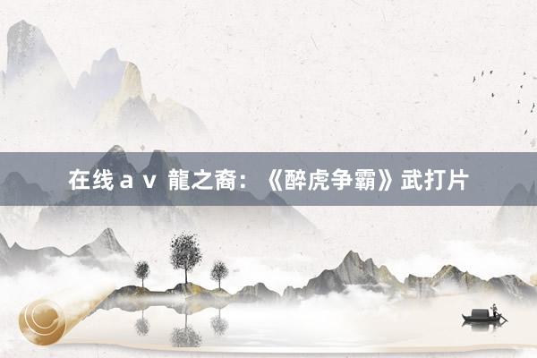 在线ａｖ 龍之裔：《醉虎争霸》武打片