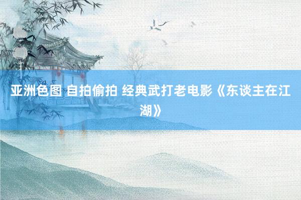 亚洲色图 自拍偷拍 经典武打老电影《东谈主在江湖》